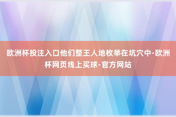 欧洲杯投注入口他们整王人地枚举在坑穴中-欧洲杯网页线上买球-官方网站