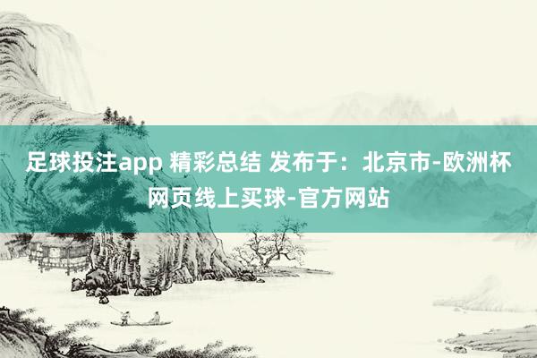 足球投注app 精彩总结 发布于：北京市-欧洲杯网页线上买球-官方网站