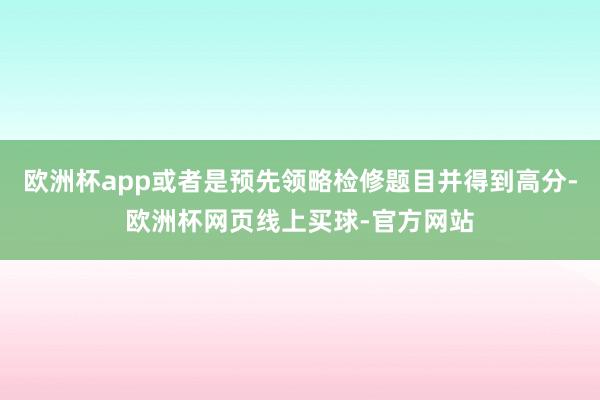 欧洲杯app或者是预先领略检修题目并得到高分-欧洲杯网页线上买球-官方网站