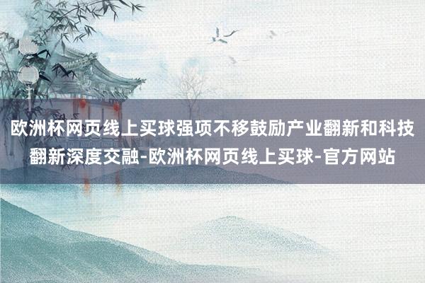 欧洲杯网页线上买球强项不移鼓励产业翻新和科技翻新深度交融-欧洲杯网页线上买球-官方网站