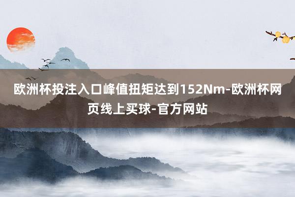 欧洲杯投注入口峰值扭矩达到152Nm-欧洲杯网页线上买球-官方网站