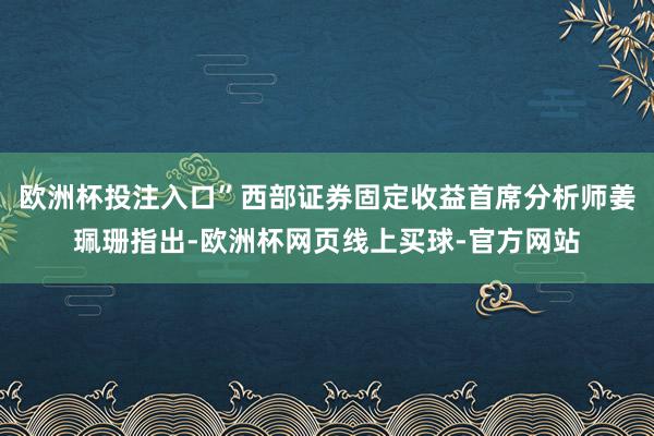 欧洲杯投注入口”西部证券固定收益首席分析师姜珮珊指出-欧洲杯网页线上买球-官方网站