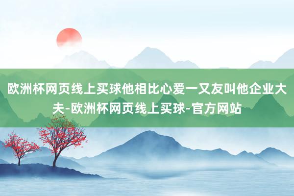 欧洲杯网页线上买球他相比心爱一又友叫他企业大夫-欧洲杯网页线上买球-官方网站