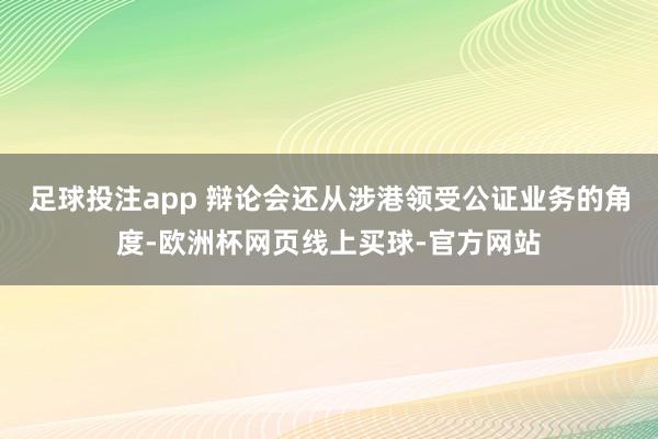 足球投注app 辩论会还从涉港领受公证业务的角度-欧洲杯网页线上买球-官方网站