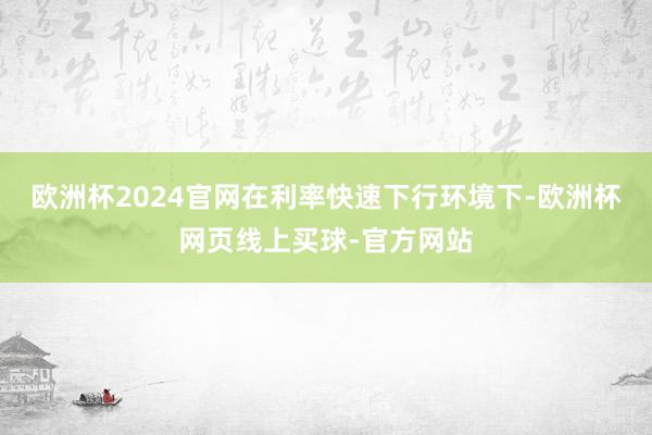 欧洲杯2024官网在利率快速下行环境下-欧洲杯网页线上买球-官方网站