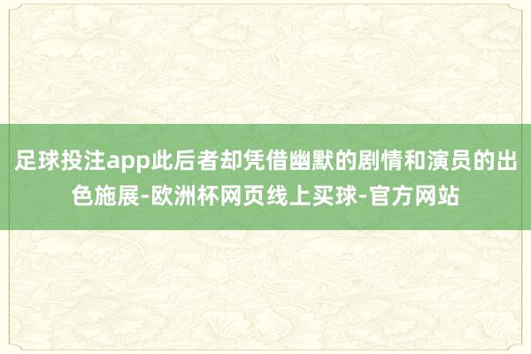 足球投注app此后者却凭借幽默的剧情和演员的出色施展-欧洲杯网页线上买球-官方网站