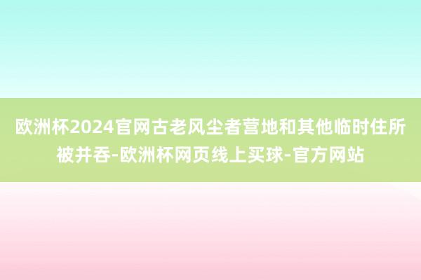 欧洲杯2024官网古老风尘者营地和其他临时住所被并吞-欧洲杯网页线上买球-官方网站