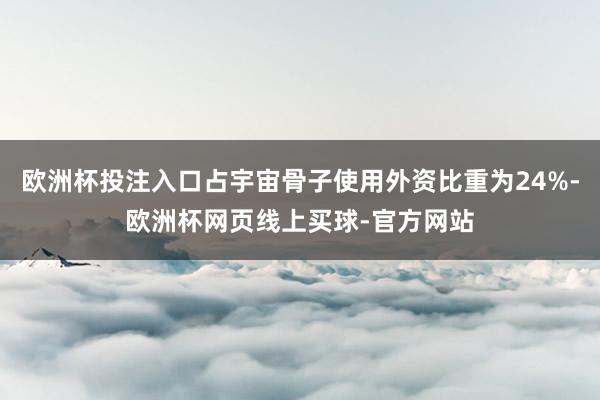 欧洲杯投注入口占宇宙骨子使用外资比重为24%-欧洲杯网页线上买球-官方网站