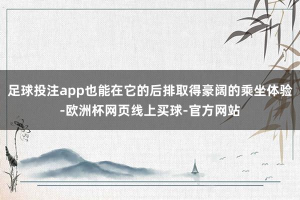 足球投注app也能在它的后排取得豪阔的乘坐体验-欧洲杯网页线上买球-官方网站