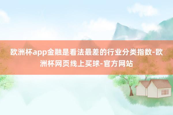 欧洲杯app　　金融是看法最差的行业分类指数-欧洲杯网页线上买球-官方网站