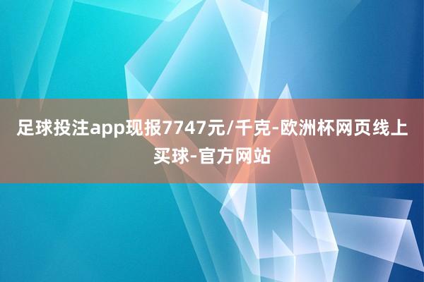 足球投注app现报7747元/千克-欧洲杯网页线上买球-官方网站