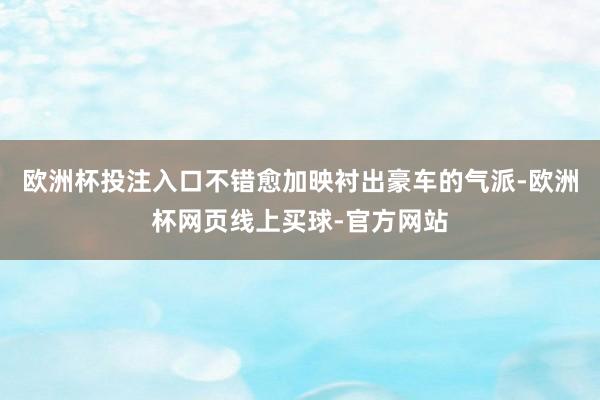 欧洲杯投注入口不错愈加映衬出豪车的气派-欧洲杯网页线上买球-官方网站