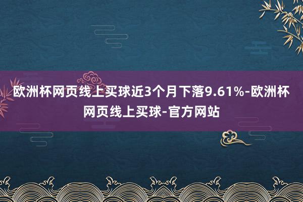 欧洲杯网页线上买球近3个月下落9.61%-欧洲杯网页线上买球-官方网站