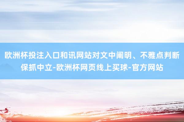 欧洲杯投注入口和讯网站对文中阐明、不雅点判断保抓中立-欧洲杯网页线上买球-官方网站