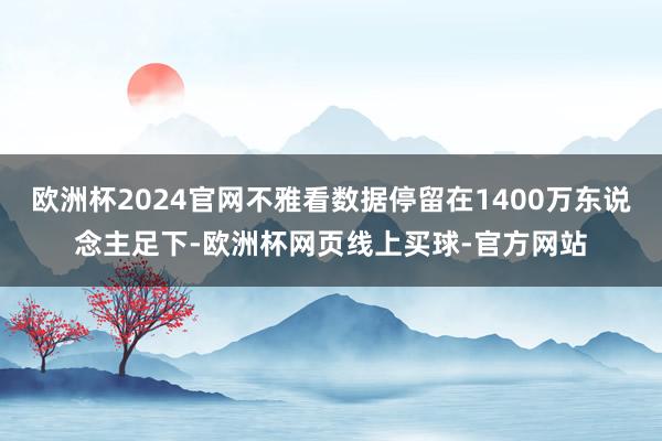 欧洲杯2024官网不雅看数据停留在1400万东说念主足下-欧洲杯网页线上买球-官方网站