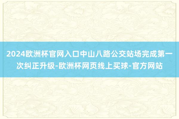 2024欧洲杯官网入口中山八路公交站场完成第一次纠正升级-欧洲杯网页线上买球-官方网站