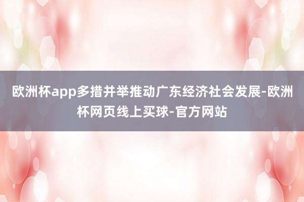 欧洲杯app多措并举推动广东经济社会发展-欧洲杯网页线上买球-官方网站