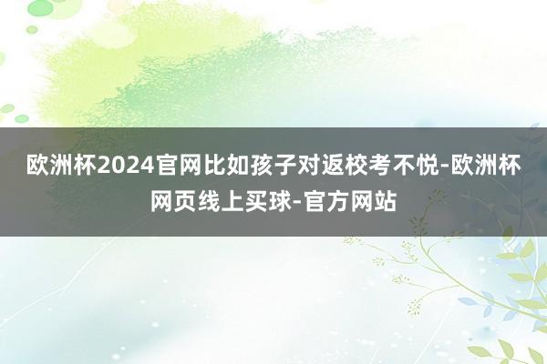 欧洲杯2024官网比如孩子对返校考不悦-欧洲杯网页线上买球-官方网站