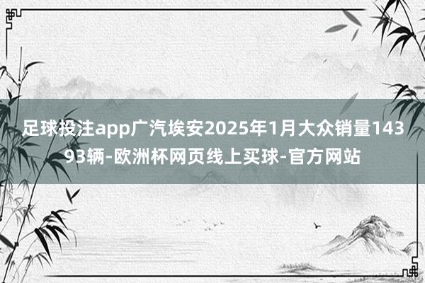 足球投注app广汽埃安2025年1月大众销量14393辆-欧洲杯网页线上买球-官方网站