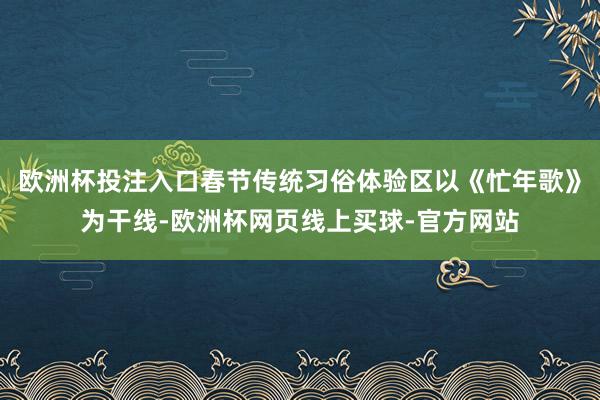 欧洲杯投注入口春节传统习俗体验区以《忙年歌》为干线-欧洲杯网页线上买球-官方网站