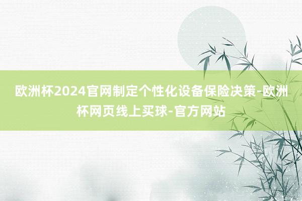 欧洲杯2024官网制定个性化设备保险决策-欧洲杯网页线上买球-官方网站