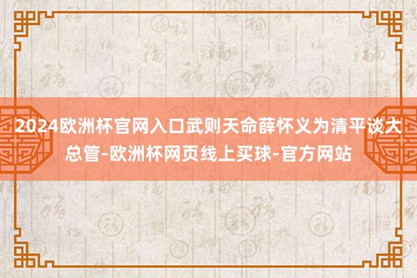 2024欧洲杯官网入口武则天命薛怀义为清平谈大总管-欧洲杯网页线上买球-官方网站