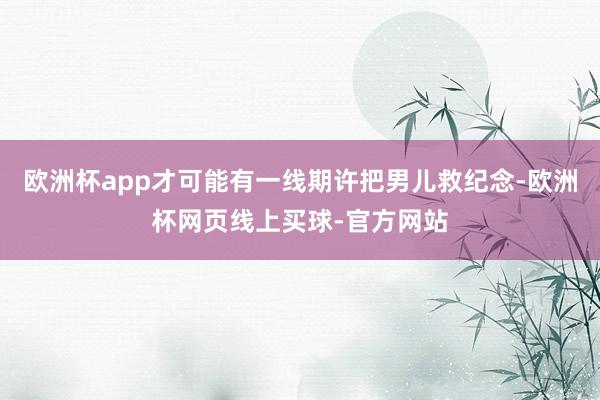 欧洲杯app才可能有一线期许把男儿救纪念-欧洲杯网页线上买球-官方网站