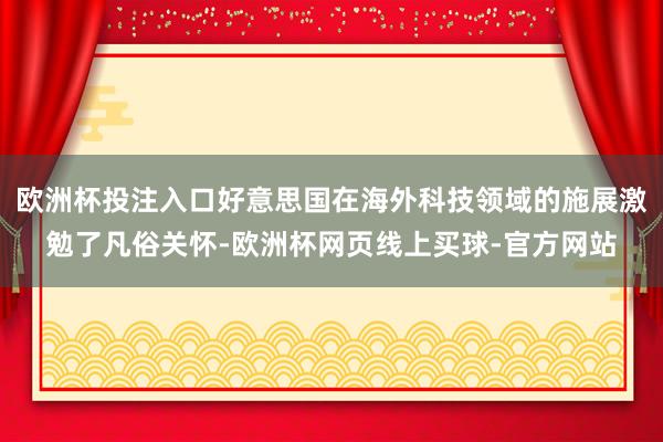 欧洲杯投注入口好意思国在海外科技领域的施展激勉了凡俗关怀-欧洲杯网页线上买球-官方网站