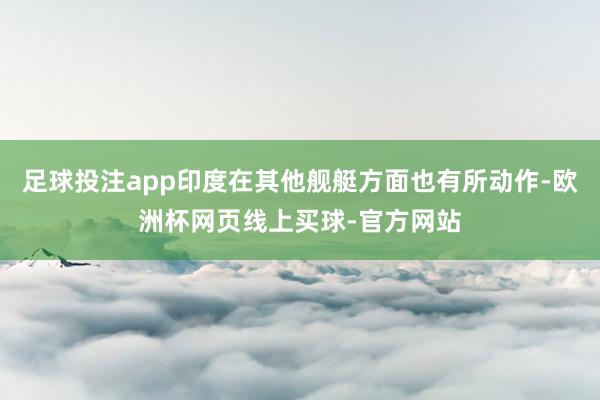 足球投注app印度在其他舰艇方面也有所动作-欧洲杯网页线上买球-官方网站