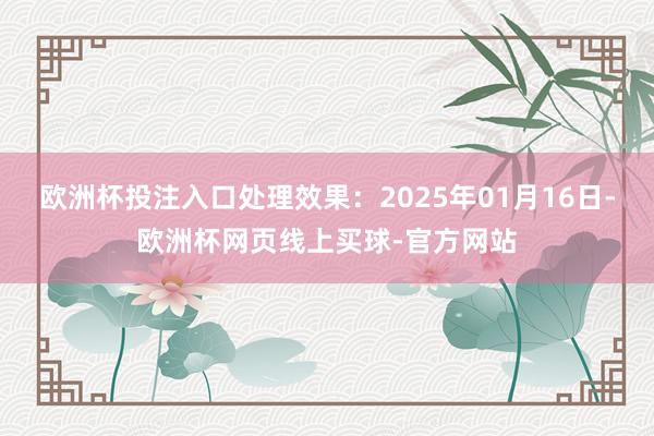 欧洲杯投注入口处理效果：2025年01月16日-欧洲杯网页线上买球-官方网站