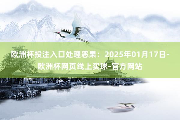 欧洲杯投注入口处理恶果：2025年01月17日-欧洲杯网页线上买球-官方网站