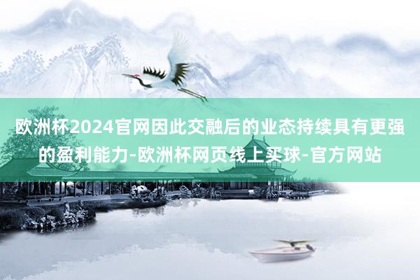 欧洲杯2024官网因此交融后的业态持续具有更强的盈利能力-欧洲杯网页线上买球-官方网站