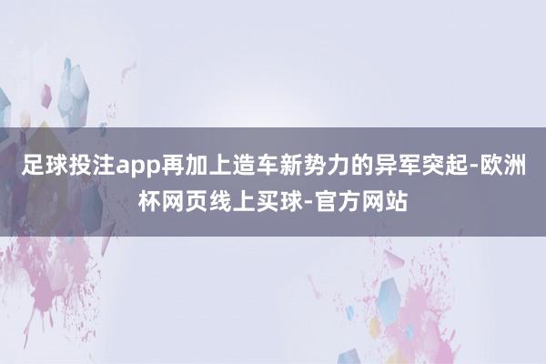 足球投注app再加上造车新势力的异军突起-欧洲杯网页线上买球-官方网站