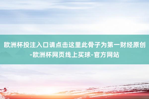 欧洲杯投注入口请点击这里此骨子为第一财经原创-欧洲杯网页线上买球-官方网站