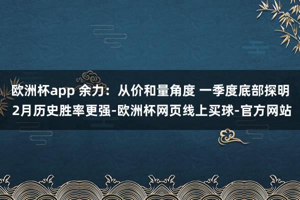 欧洲杯app 余力：从价和量角度 一季度底部探明 2月历史胜率更强-欧洲杯网页线上买球-官方网站