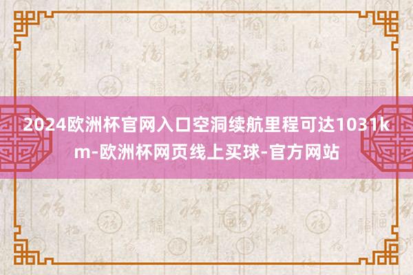 2024欧洲杯官网入口空洞续航里程可达1031km-欧洲杯网页线上买球-官方网站