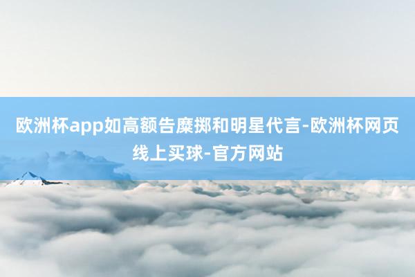 欧洲杯app如高额告糜掷和明星代言-欧洲杯网页线上买球-官方网站