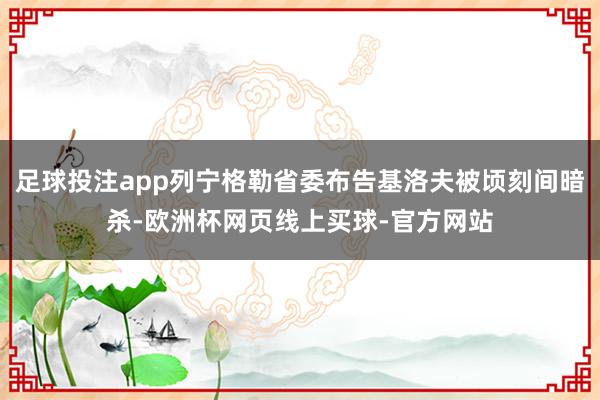 足球投注app列宁格勒省委布告基洛夫被顷刻间暗杀-欧洲杯网页线上买球-官方网站