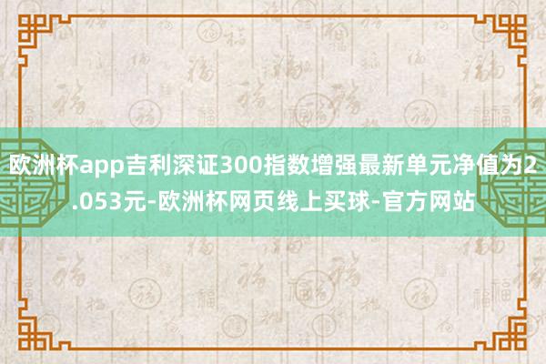 欧洲杯app吉利深证300指数增强最新单元净值为2.053元-欧洲杯网页线上买球-官方网站