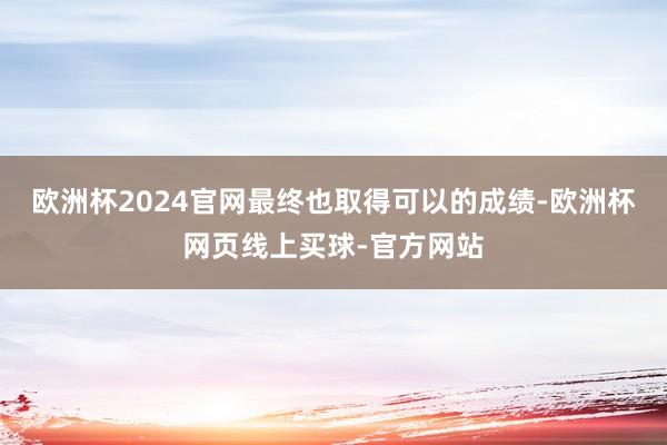 欧洲杯2024官网最终也取得可以的成绩-欧洲杯网页线上买球-官方网站