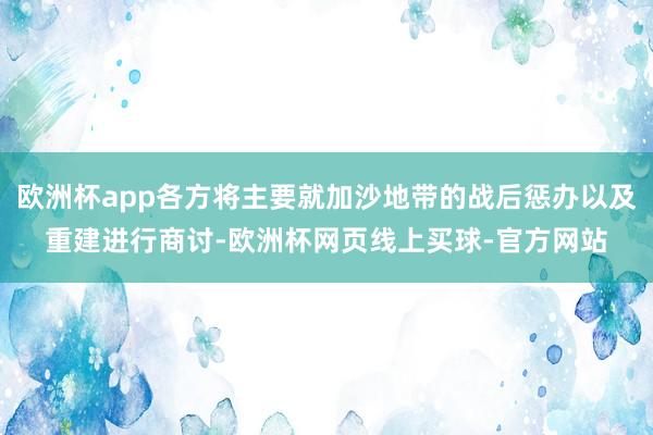 欧洲杯app各方将主要就加沙地带的战后惩办以及重建进行商讨-欧洲杯网页线上买球-官方网站