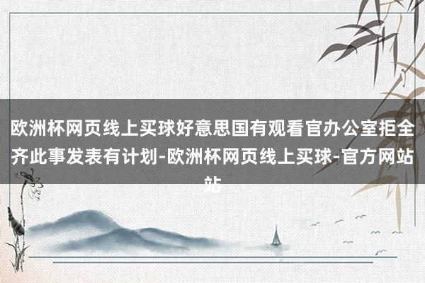 欧洲杯网页线上买球好意思国有观看官办公室拒全齐此事发表有计划-欧洲杯网页线上买球-官方网站