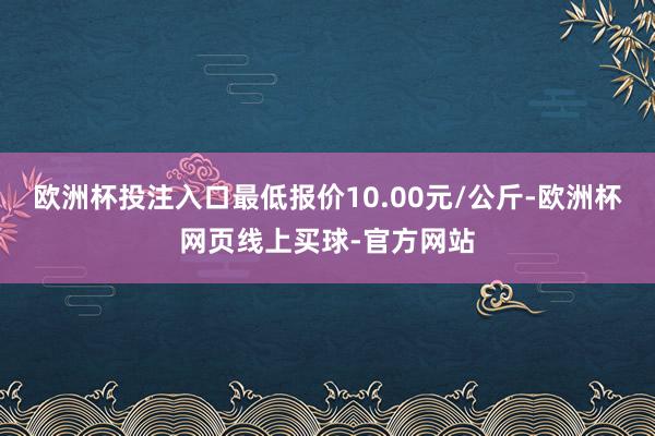 欧洲杯投注入口最低报价10.00元/公斤-欧洲杯网页线上买球-官方网站