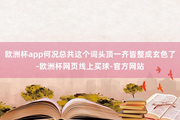 欧洲杯app何况总共这个词头顶一齐皆整成玄色了-欧洲杯网页线上买球-官方网站