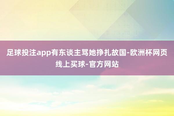 足球投注app有东谈主骂她挣扎故国-欧洲杯网页线上买球-官方网站