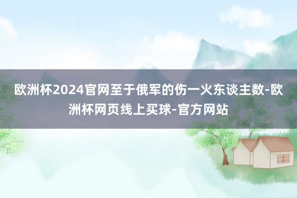 欧洲杯2024官网至于俄军的伤一火东谈主数-欧洲杯网页线上买球-官方网站