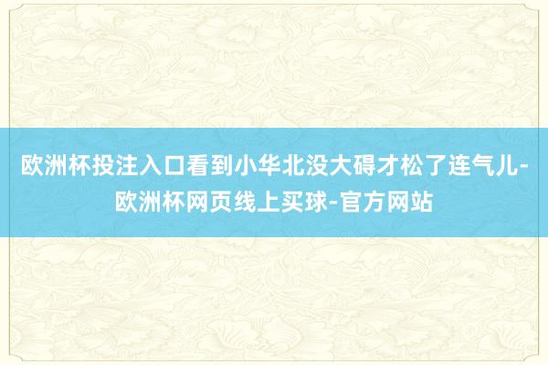 欧洲杯投注入口看到小华北没大碍才松了连气儿-欧洲杯网页线上买球-官方网站