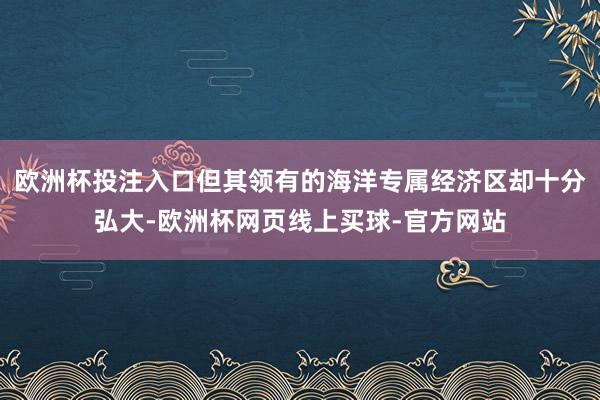 欧洲杯投注入口但其领有的海洋专属经济区却十分弘大-欧洲杯网页线上买球-官方网站