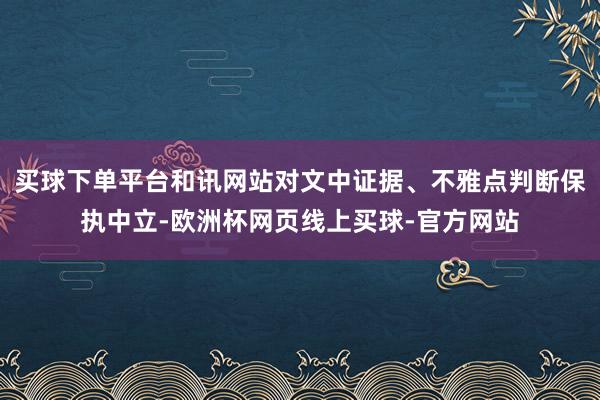 买球下单平台和讯网站对文中证据、不雅点判断保执中立-欧洲杯网页线上买球-官方网站