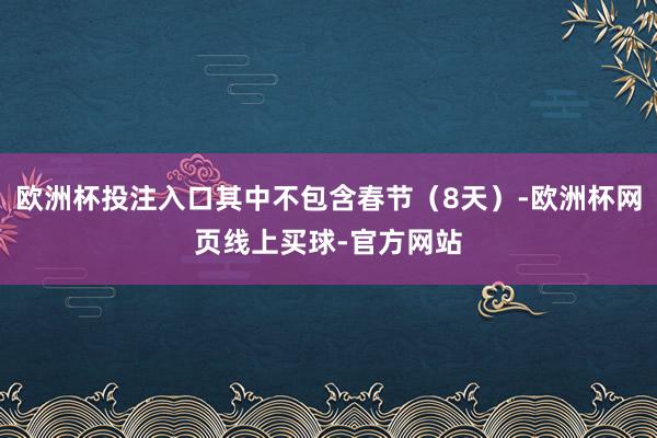 欧洲杯投注入口其中不包含春节（8天）-欧洲杯网页线上买球-官方网站